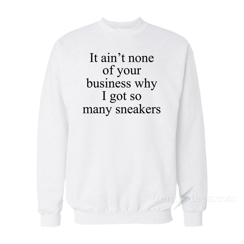 It Ain't None Of Your Business Why I Got So Many Sneakers Sweatshirt
