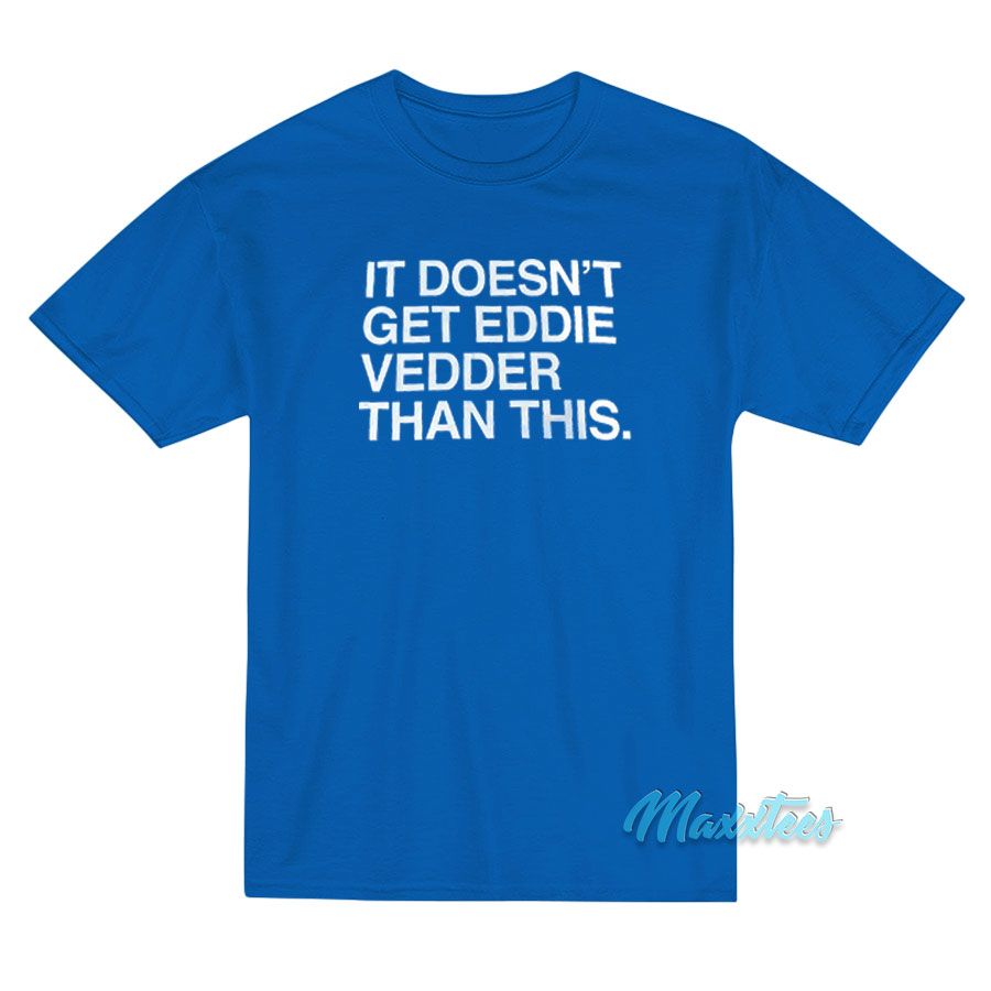 It Doesn't Get Eddie Vedder Than This T-shirt