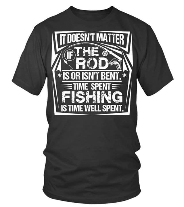 It Doesn't Matter If The Rod Is Or Isn't Bent Time Spent Fishing Is Time Well Spent Shirt