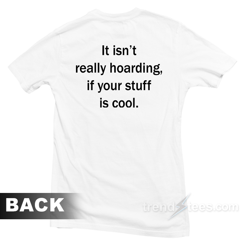 It Isn't Really Hoarding If Your Stuff Is Cool T-shirt