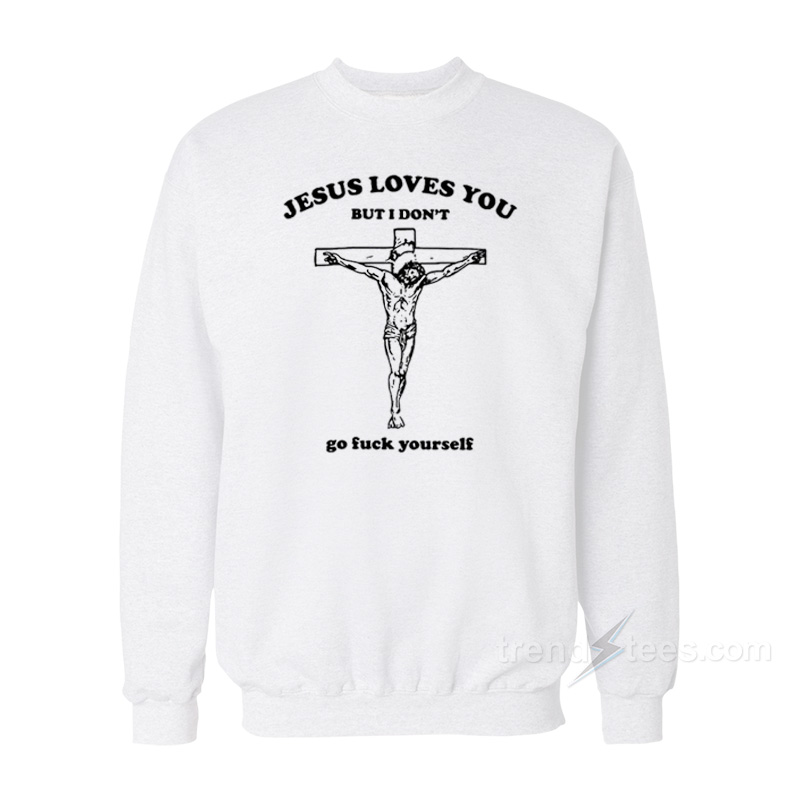 Jesus Loves You But I Don't Go Fuck Yourself Sweatshirt