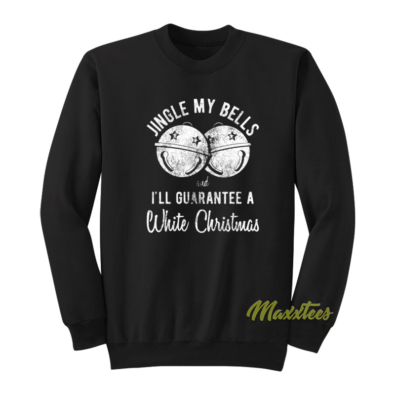 Jingle My Bells I'll Guarantee A White Christmas Sweatshirt