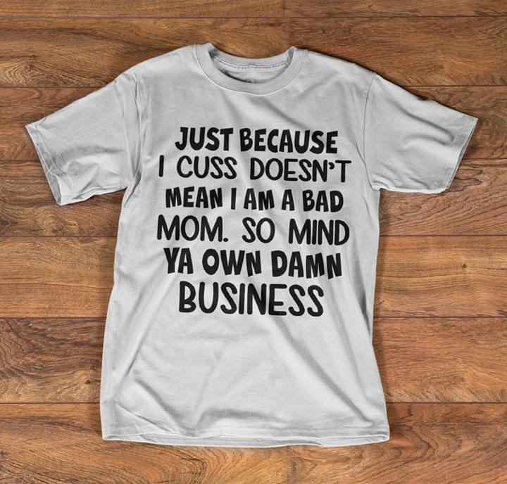 Just Because I Cus Doesn't Mean I Am A Bad Mom So Mind Ya Own Damn Business Shirt