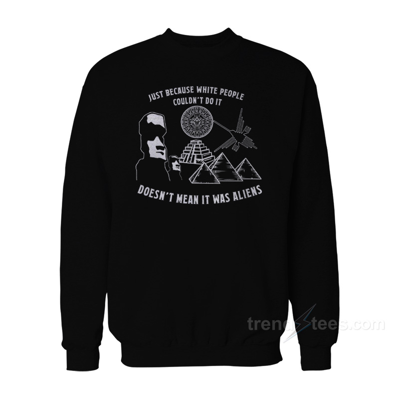 Just Because White People Couldn't Do It Doesn't Mean It Was Aliens Sweatshirt