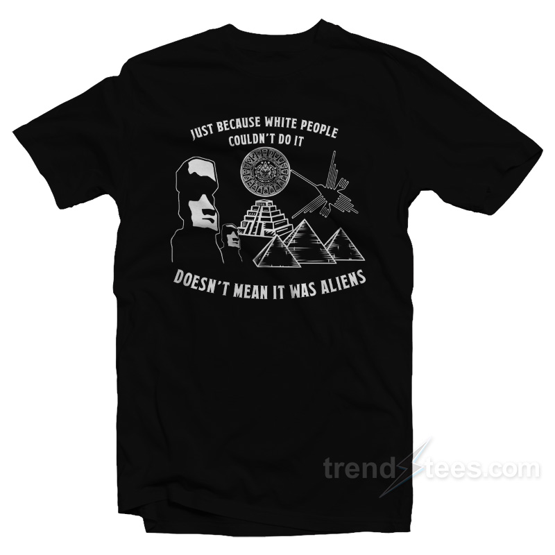 Just Because White People Couldn't Do It Doesn't Mean It Was Aliens T-shirt