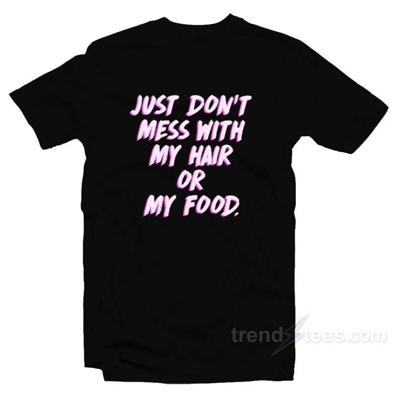Just Don't Mess With My Hair Or My Food T-shirt