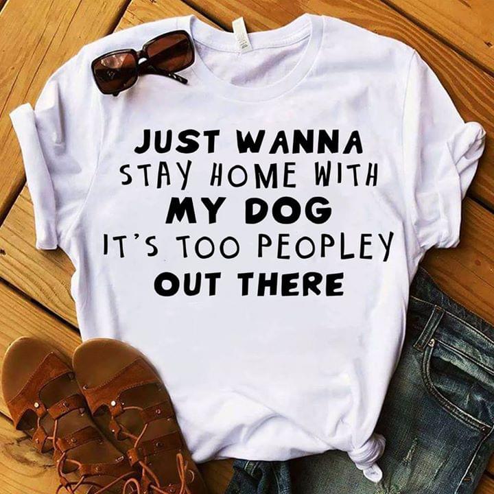 Just Wanna Stay Home With My Dog It's Too Peopley Out There Shirt