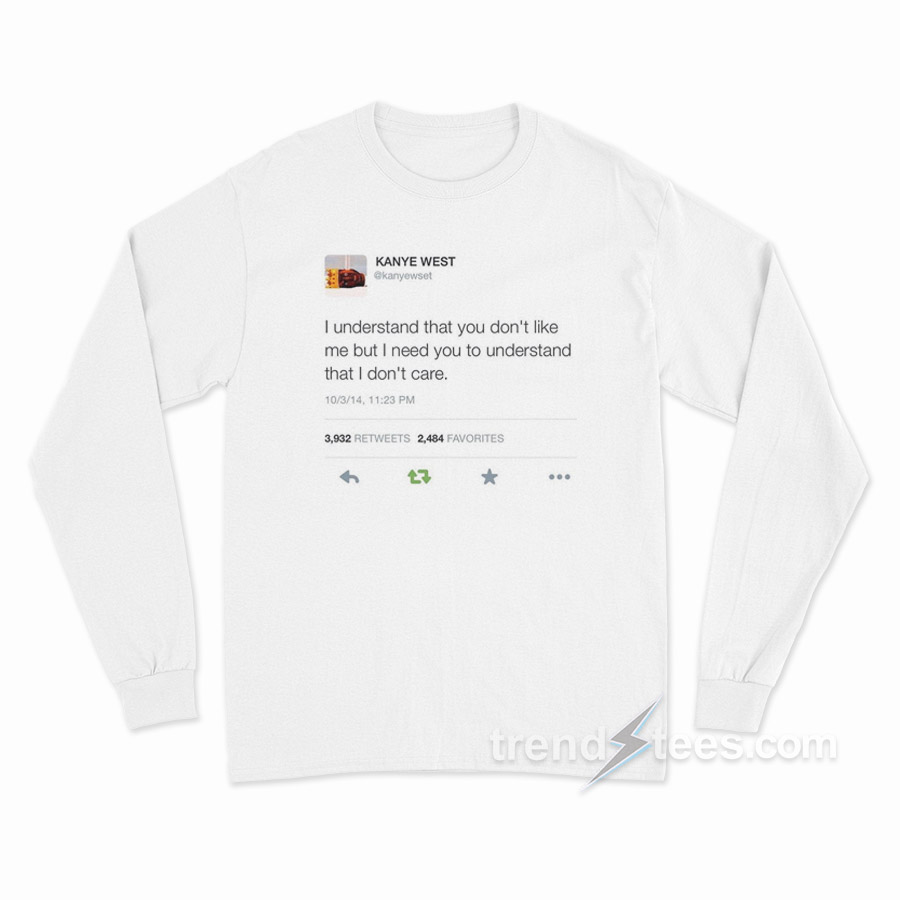 Kanye West Tweet – I Understand That You Don't Like Me But I Need You To Understand That I Don't Care Long Sleeve Shirt