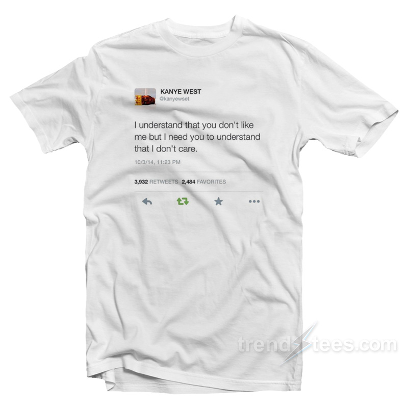 Kanye West Tweet – I Understand That You Don't Like Me But I Need You To Understand That I Don't Care T-shirt