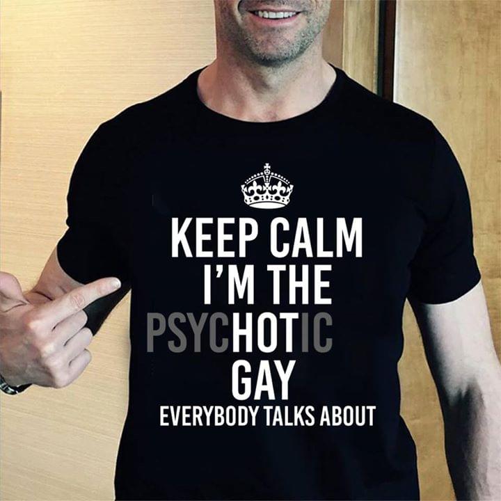 Keep Calm I'm The Psychotic Gay Everybody Talks About Shirt