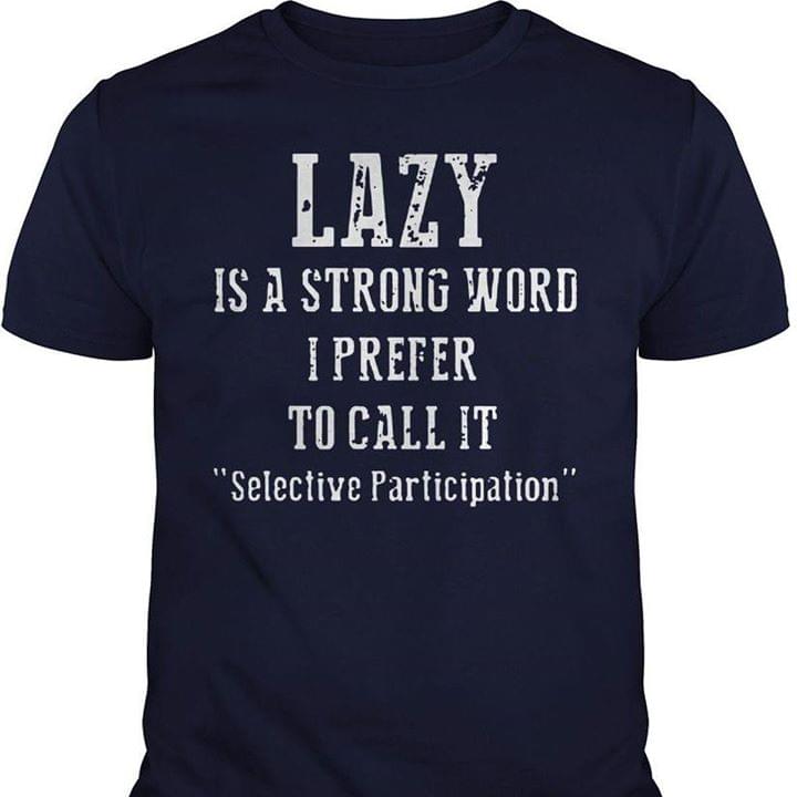 Lazy Is A Strong Word I Prefer To Call It ''selective Participation'' Shirt