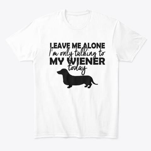 Leave Me Alone I'm Only Talking To My Wiener Today Shirt