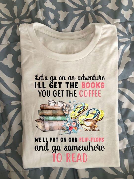 Let's Go On An Adventure I'll Get The Books You Get The Coffee We'll Put On Our Flip-flops And Go Somewhere To Read Books Sandal Coffee Shirt