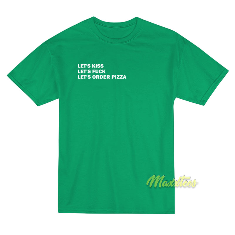 Let's Kiss Let's Fuck Let's Order Pizza T-shirt