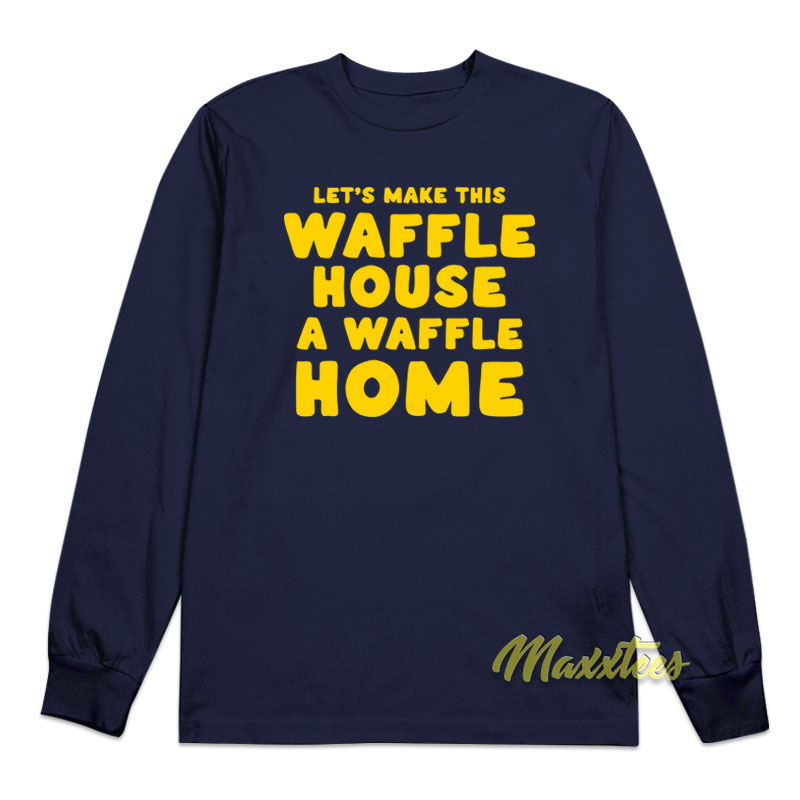 Let's Make This Waffle House A Waffle Home Long Sleeve Shirt