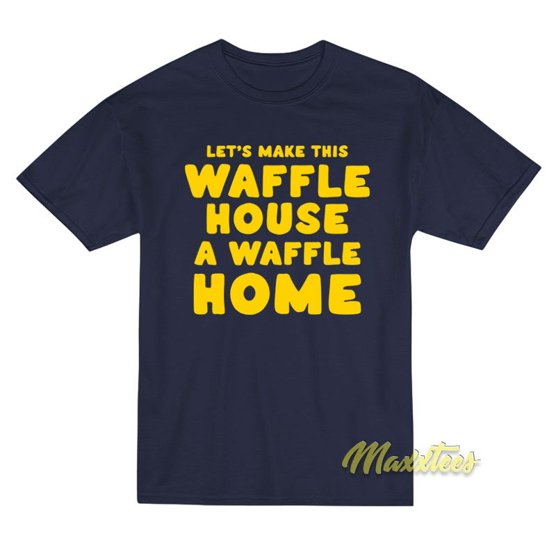 Let's Make This Waffle House A Waffle Home T-shirt