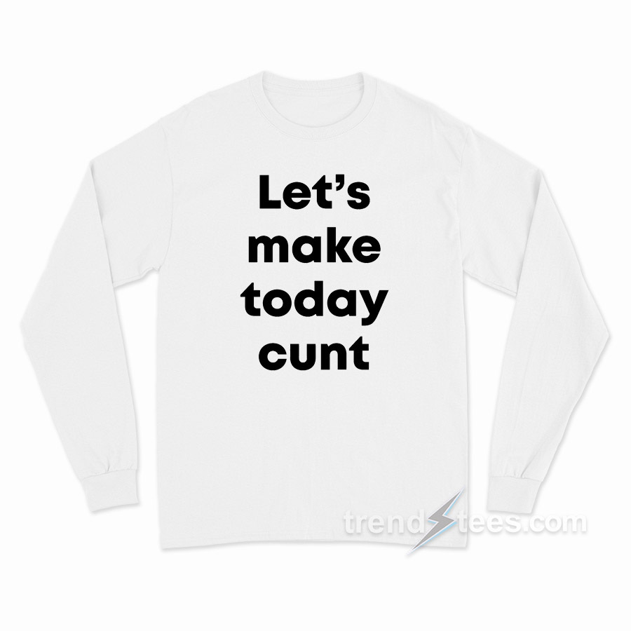 Let's Make Today Cunt Long Sleeve Shirt