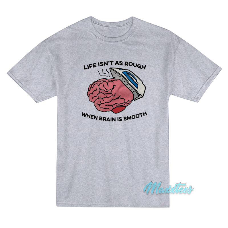 Life Isn't As Rough When Brain Is Smooth T-shirt