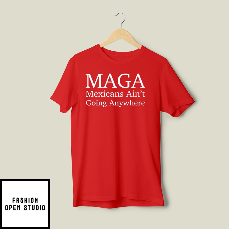 Maga Mexican Ain’t Going Nowhere T-shirt