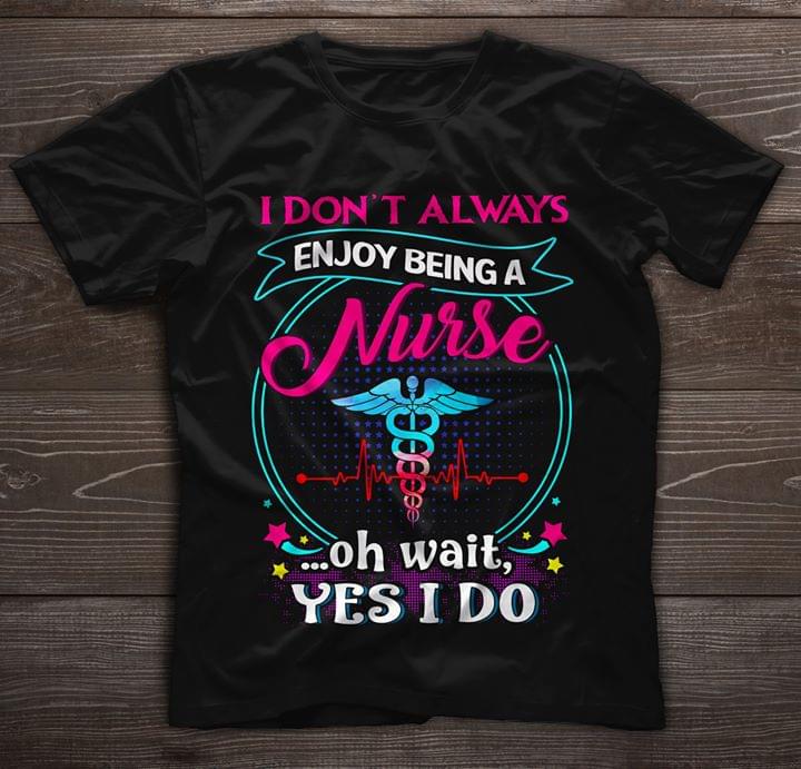 Medical I Don't Always Enjoy Being A Nurse Oh Wait Yes I Do Shirt