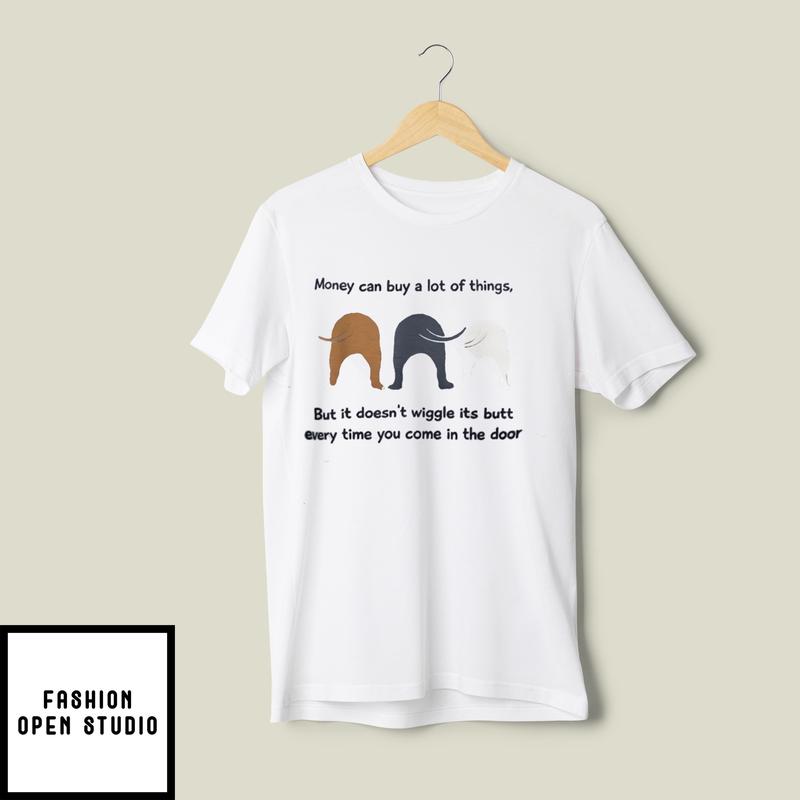 Money Can Buy A Lot Of Things But It Doesn’t Wiggle Its Butt T-shirt