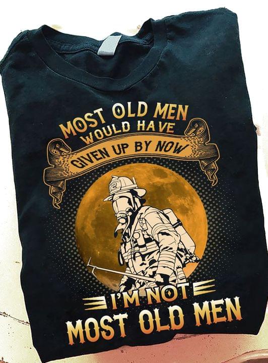 Most Old Men Would Have Given Up By Now I'm Not Most Old Men Fireman Shirt