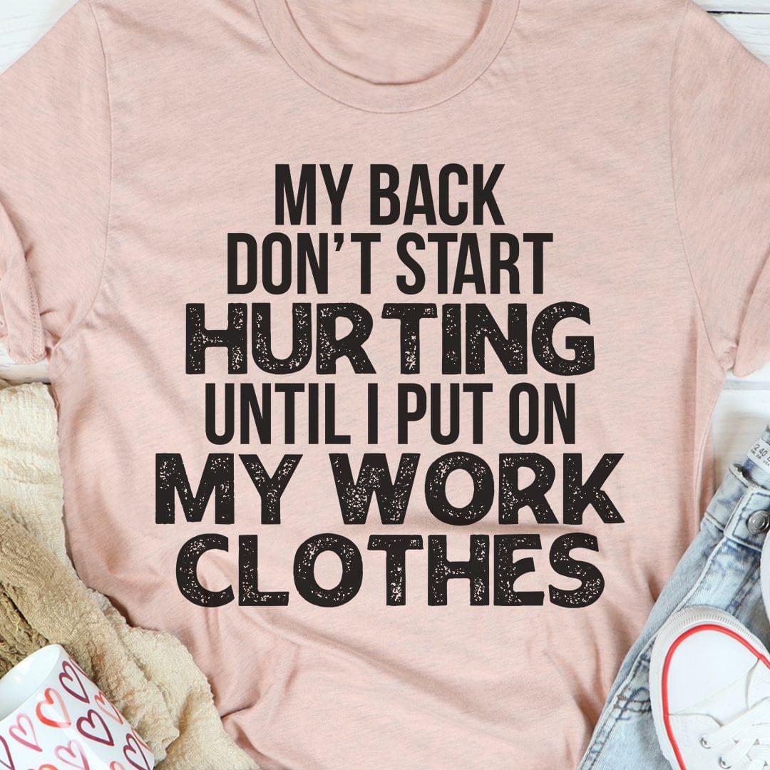 My Back Don't Start Hurting Until I Put On My Work Clothes Shirt