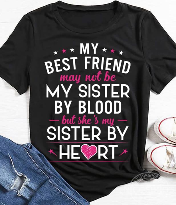 My Best Friend May Not Be My Sister By Blood But She's My Sister By Heart Shirt