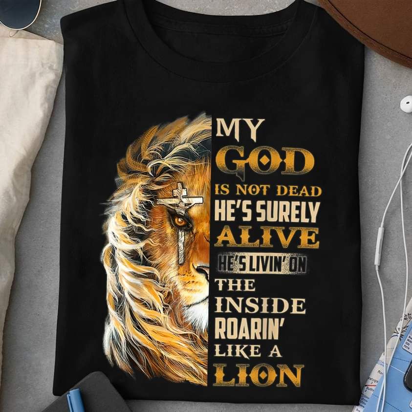 My God Is Not Dead He's Surely Alive He Is Living On The Inside Rearing Like A Lion Shirt