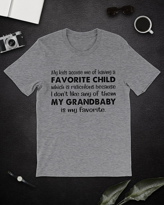 My Kids Accuse Me Of Having A Favorite Child Which Is Ridiculous Because I Don't Like Any Of Them My Grandbaby Is My Favorite Shirt
