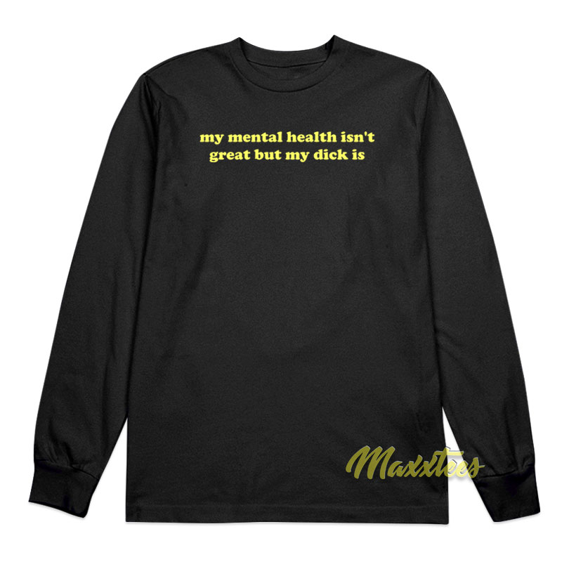My Mental Health Isn't Great But My Dick Is Long Sleeve Shirt