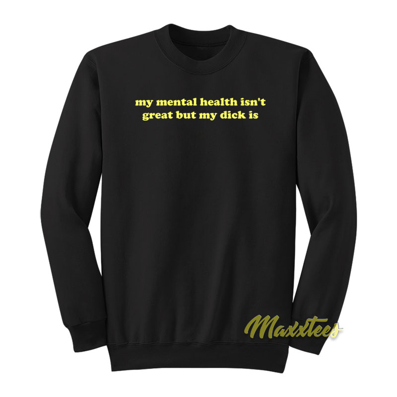 My Mental Health Isn't Great But My Dick Is Sweatshirt