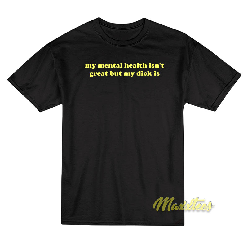 My Mental Health Isn't Great But My Dick Is T-shirt
