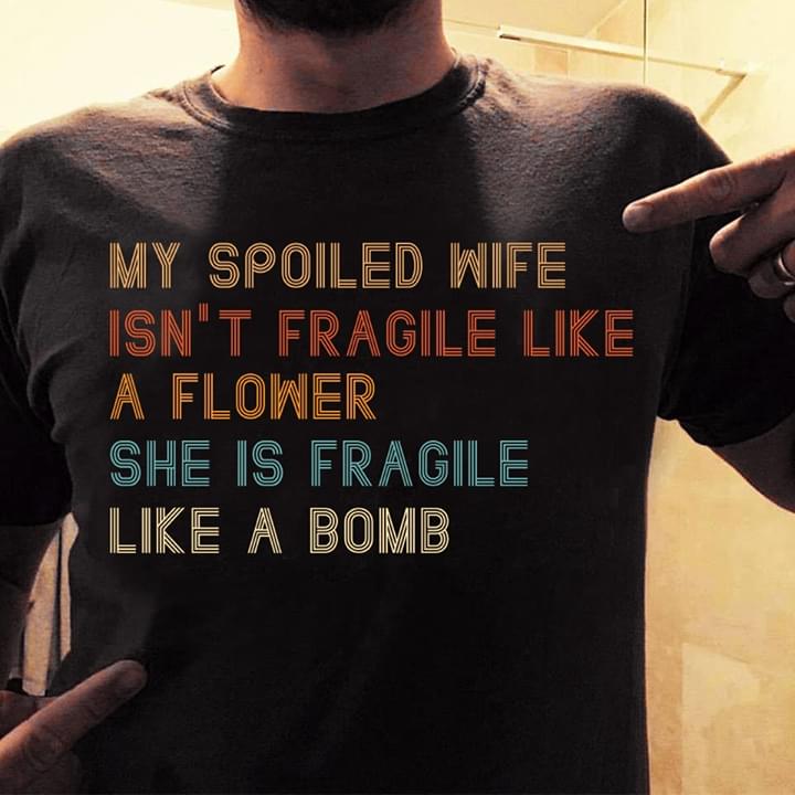 My Spoiled Wife Isn't Fragile Like A Flower She Is Fragile Like A Bomb Shirt