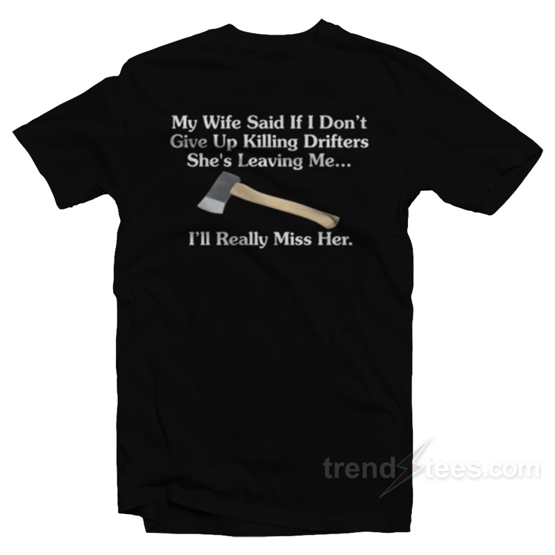 My Wife Said If I Don't Give Up Killing Drifters T-shirt