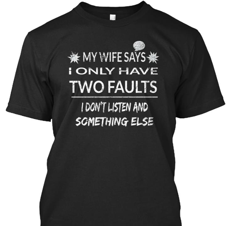 My Wife Says I Only Have Two Faults I Don't Listen And Somthing Esle Shirt
