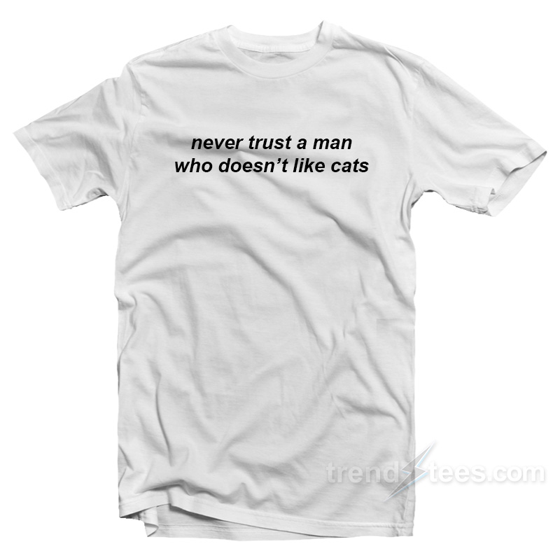Never Trust A Man Who Doesn't Like Cats T-shirt