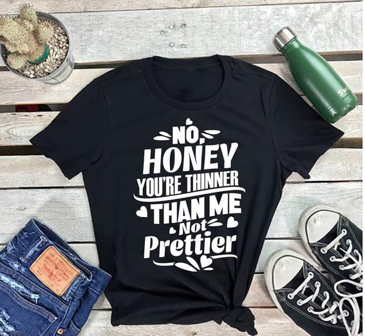 No Honey You're Thinner Than Me Not Prettier Shirt