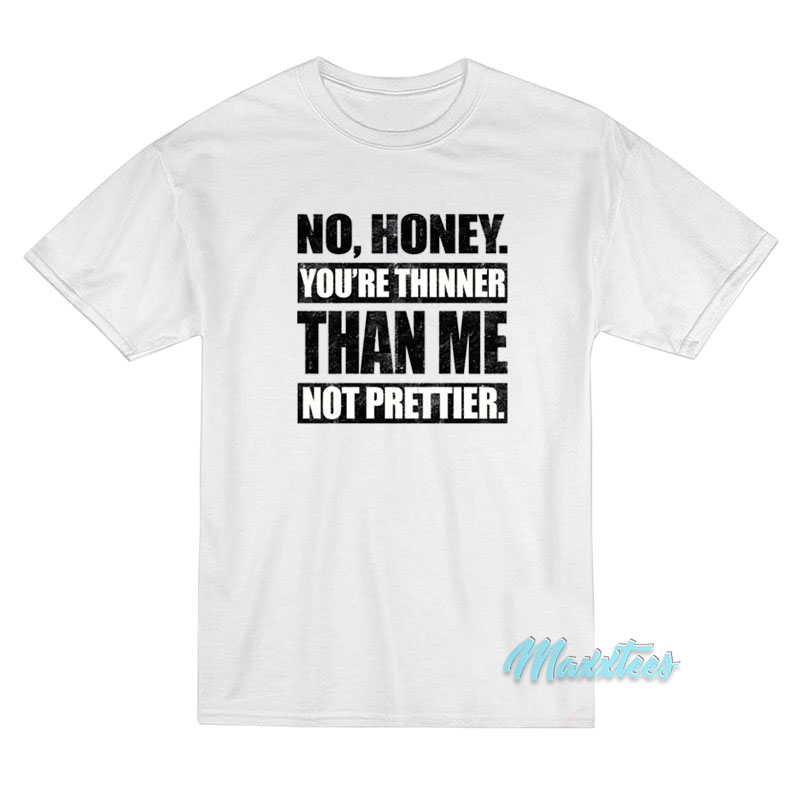 No Honey You're Thinner Than Me Not Prettier T-shirt