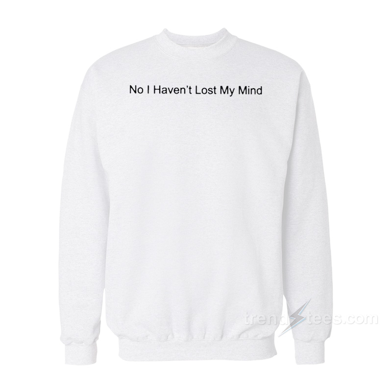 No I Haven't Lost My Mind Sweatshirt