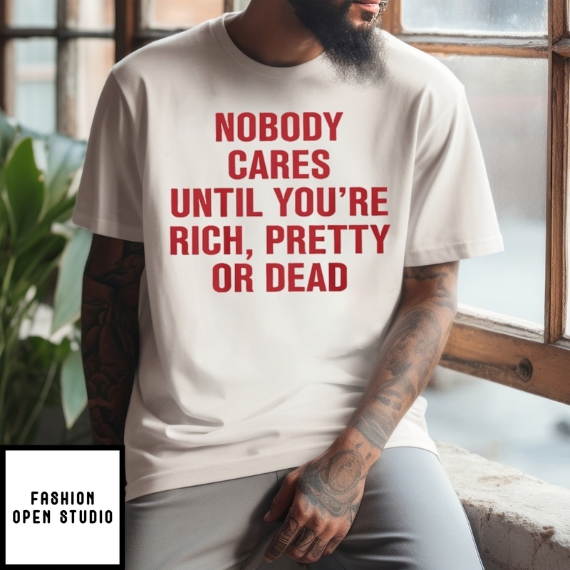 Nobody Cares Until You’re Rich Pretty Or Dead T-shirt