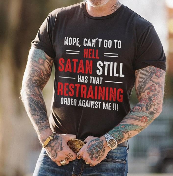Nope Can't Go To Hell Satan Still Has That Restraining Order Against Me Shirt