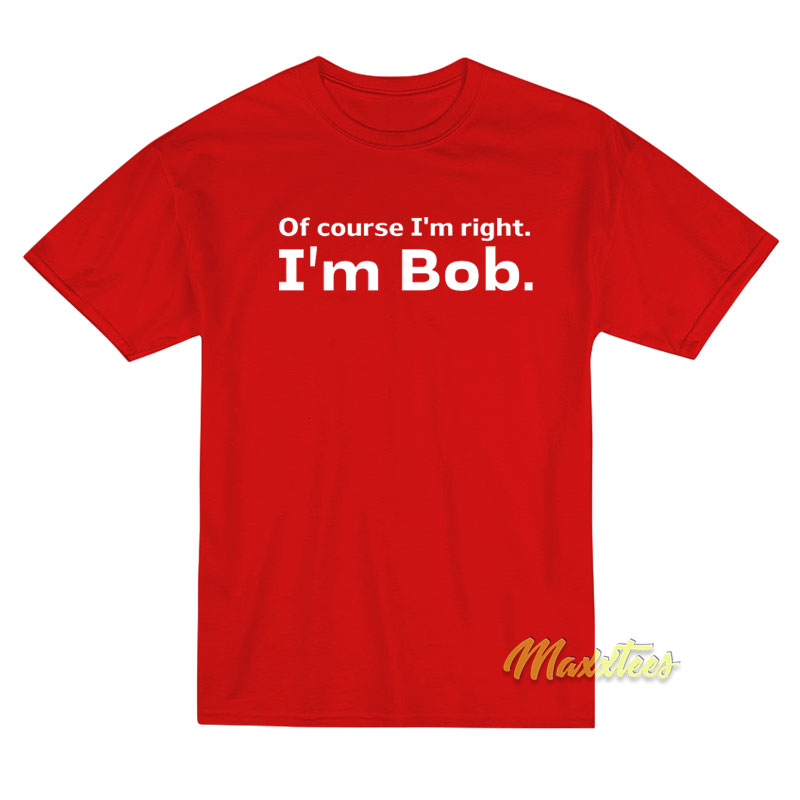 Of Course I'm Right I'm Bob T-shirt
