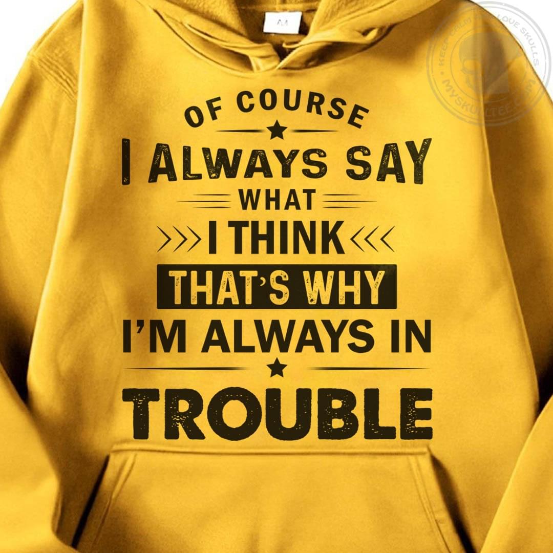 Of Course I Always Say What I Think That's Why I'm Always In Trouble Life Quote Shirt