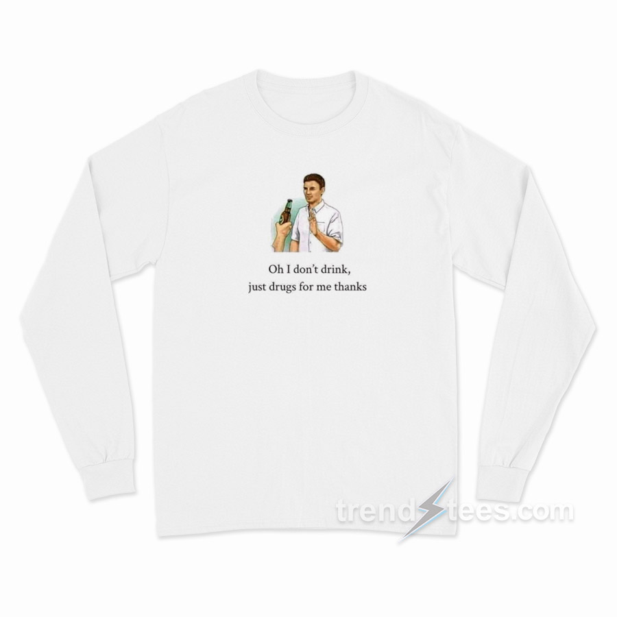 Oh I Don't Drink Just Drugs For Me Thanks Long Sleeve Shirt