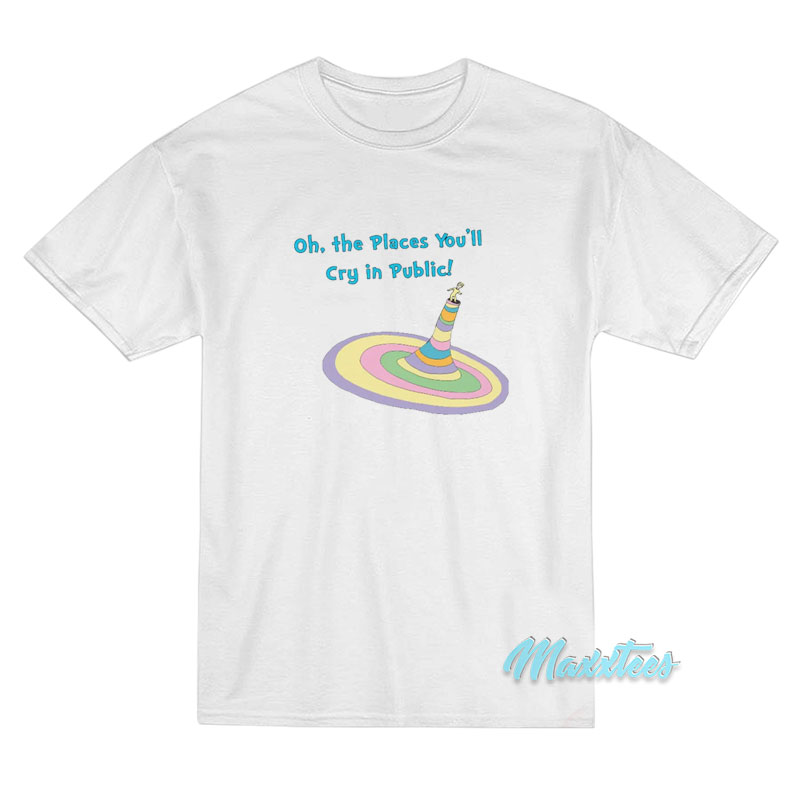 Oh The Places You'll Cry In Public T-shirt