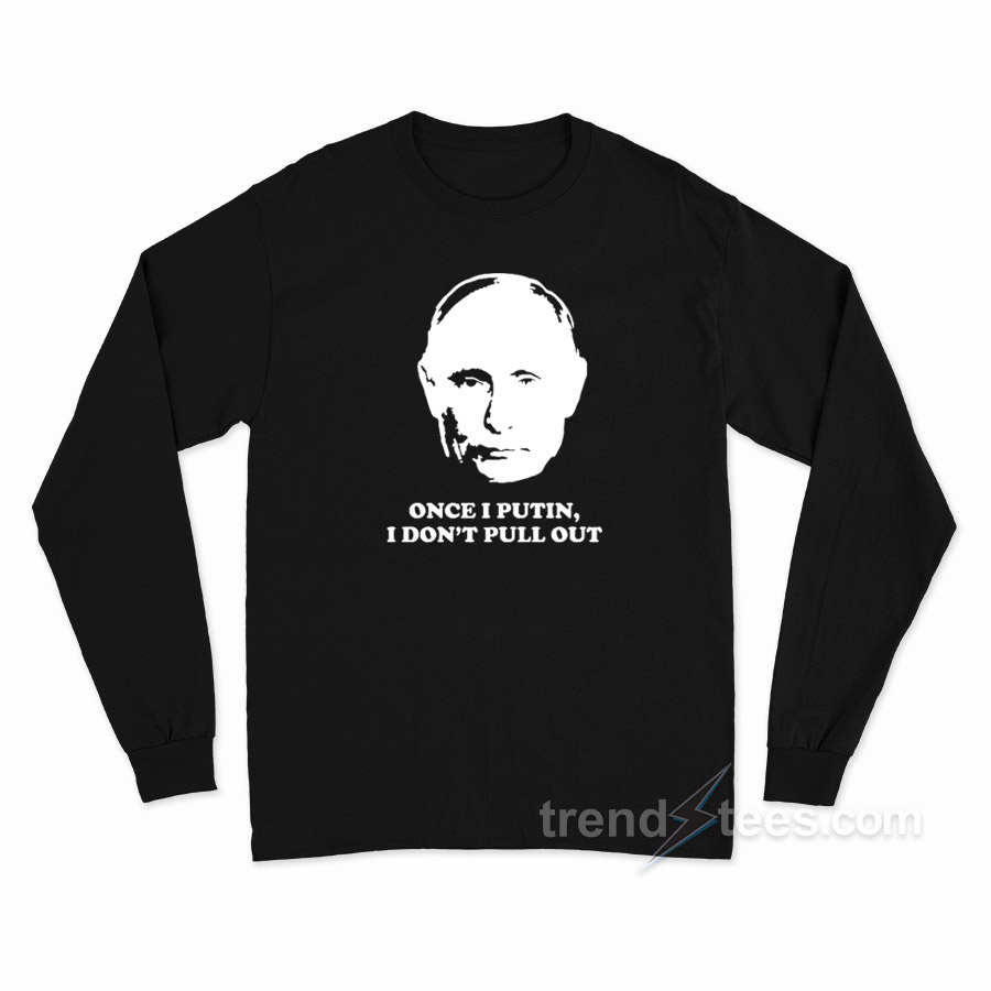Once I Putin I Don't Pull Out Long Sleeve Shirt