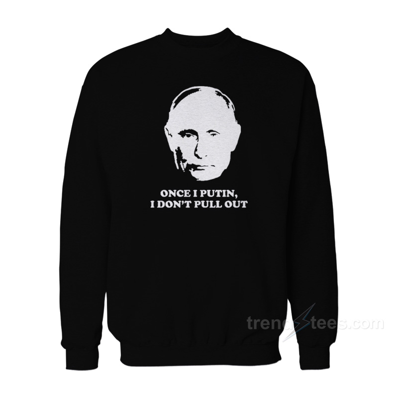 Once I Putin I Don't Pull Out Sweatshirt