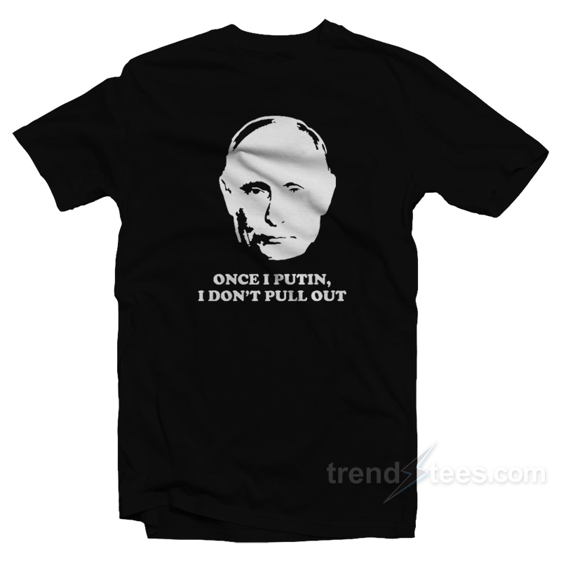Once I Putin I Don't Pull Out T-shirt