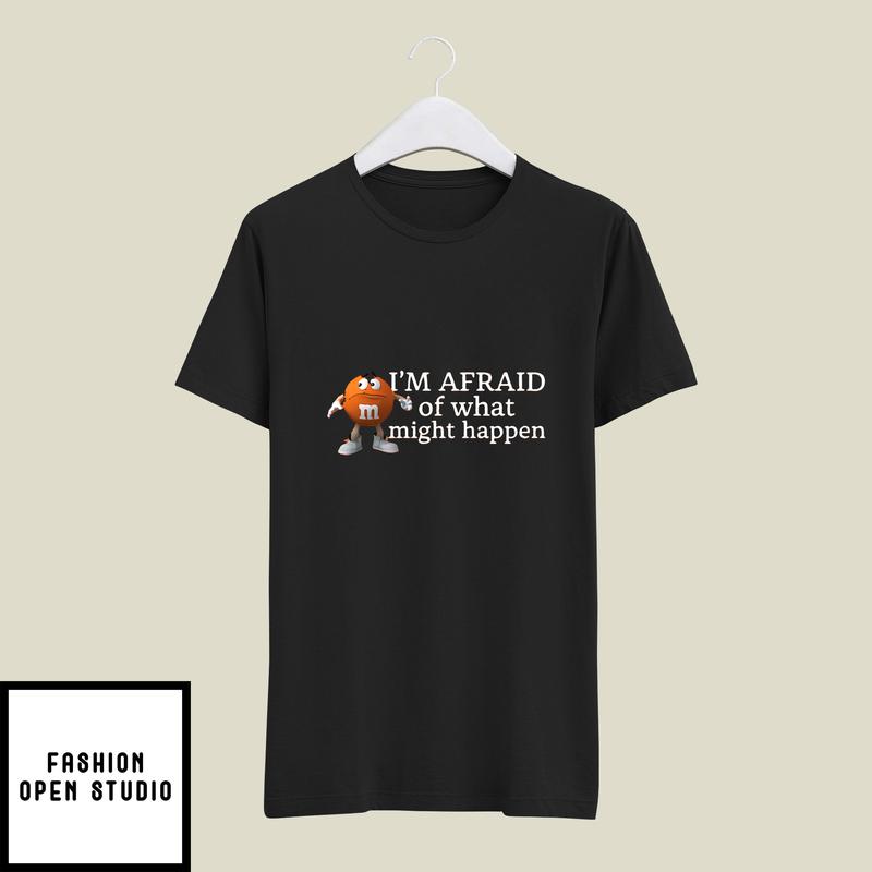 Orange M&m’s Character I’m Afraid Of What Might Happen T-shirt